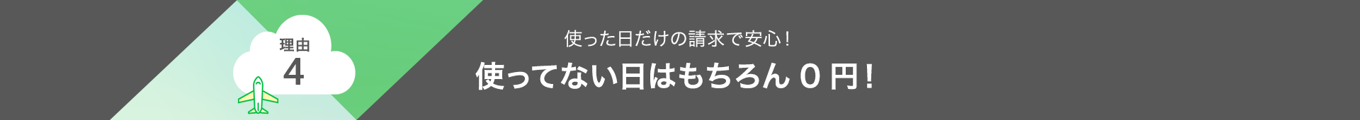 理由4 使った日だけの請求で安心！使ってない日はもちろん0円！