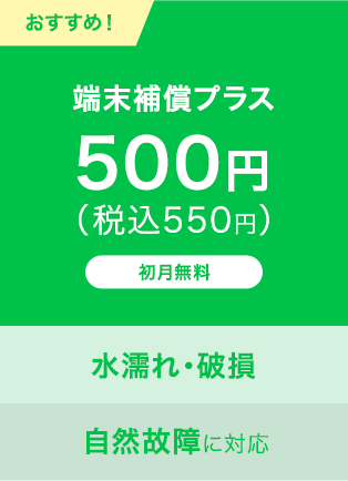 おすすめ！｜端末補償プラス｜500円（税込550円）｜初月無料｜水濡れ・破損・自然故障に対応