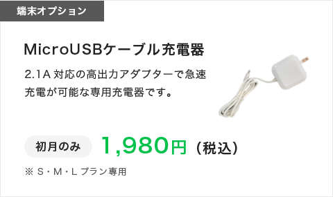 端末オプション|MicroUSBケーブル充電器|急速充電が可能|初月のみ|1980円（税込）