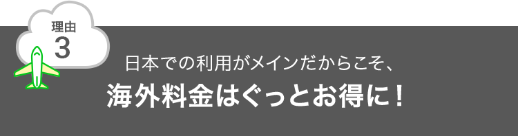 理由3 日本での利用がメインだからこそ、海外料金はぐっとお得に！