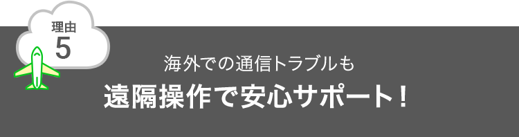 理由5 海外での通信トラブルも遠隔操作で安心サポート！