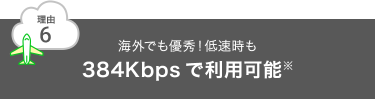 理由6 海外でも優秀！低速時も384Kbpsで利用可能※