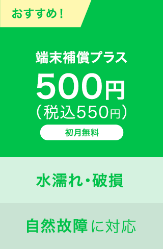 おすすめ！｜端末補償プラス｜500円（税込550円）｜初月無料｜水濡れ・破損・自然故障に対応