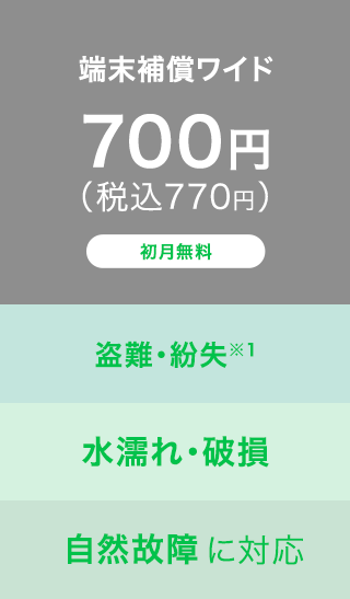 端末補償ワイド｜700円（税込770円）｜初月無料｜盗難・紛失※１・水濡れ・破損・自然故障に対応